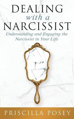 Dealing With A Narcissist: Understanding and Engaging the Narcissist in Your Life - Priscilla Posey