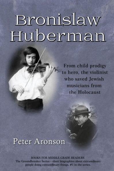 Bronislaw Huberman: From Child Prodigy to Hero, the Violinist Who Saved Jewish Musicians from the Holocaust - Peter Aronson