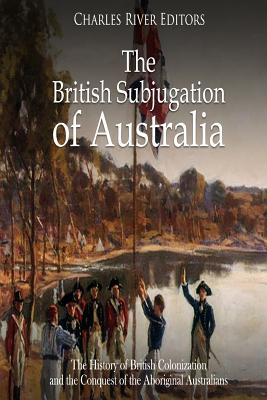 The British Subjugation of Australia: The History of British Colonization and the Conquest of the Aboriginal Australians - Charles River