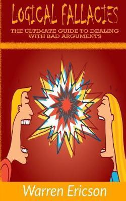 Logical Fallacies: The Ultimate Guide to Dealing with Bad Arguments - Warren Ericson