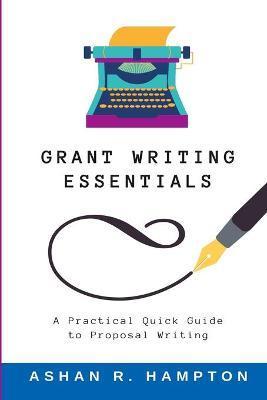 Grant Writing Essentials: A Practical Quick Guide to Proposal Writing - Ashan Hampton