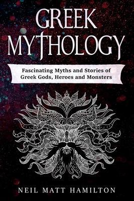 Greek Mythology: Fascinating Myths and Stories of Greek Gods, Heroes and Monsters - Neil Matt Hamilton