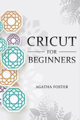 CRICUT For Beginners: a Step by Step guide - Agatha Foster
