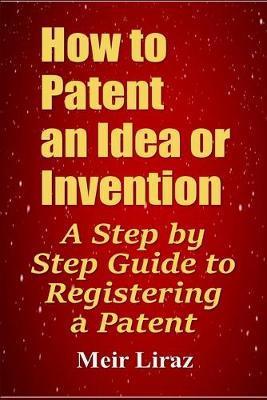 How to Patent an Idea or Invention: A Step by Step Guide to Registering a Patent - Meir Liraz