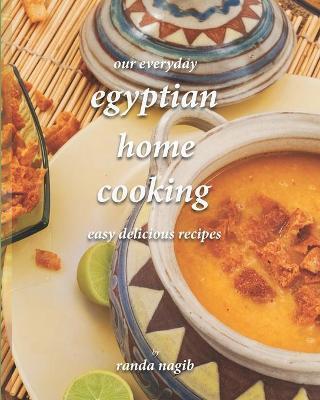 Our Everyday Egyptian Home Cooking: Easy delicious recipes - Randa Nagib