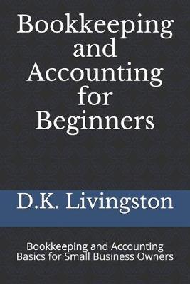 Bookkeeping and Accounting for Beginners: Bookkeeping and Accounting Basics for Small Business Owners - D. K. Livingston