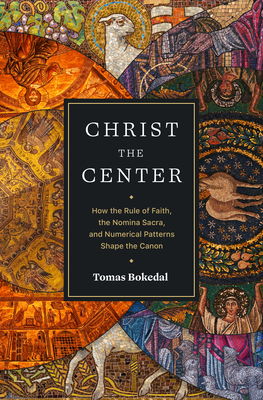 Christ the Center: How the Rule of Faith, the Nomina Sacra, and Numerical Patterns Shape the Canon - Tomas Bokedal