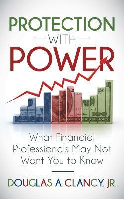 The Protection with Power: What Financial Professionals May Not Want You to Know - Douglas A. Clancy