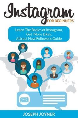 Instagram For Beginners: Learn The Basics of Instagram, Get More Likes, Attract New Followers Guide - Joseph Joyner