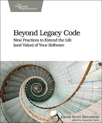Beyond Legacy Code: Nine Practices to Extend the Life (and Value) of Your Software - David Scott Bernstein