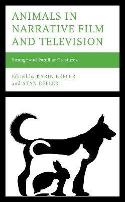 Animals in Narrative Film and Television: Strange and Familiar Creatures - Karin Beeler