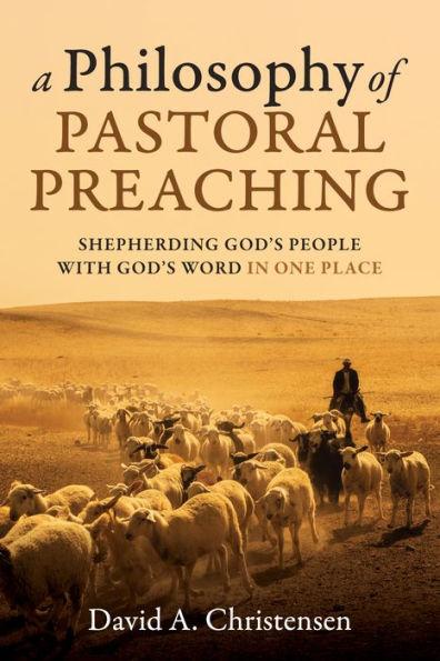 A Philosophy of Pastoral Preaching: Shepherding God's People with God's Word in One Place - David A. Christensen