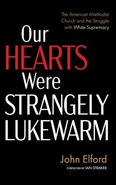 Our Hearts Were Strangely Lukewarm: The American Methodist Church and the Struggle with White Supremacy - John Elford