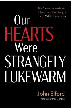 Our Hearts Were Strangely Lukewarm: The American Methodist Church and the Struggle with White Supremacy - John Elford