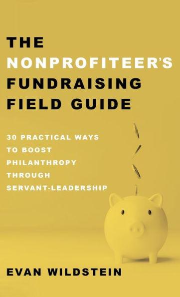 The Nonprofiteer's Fundraising Field Guide: 30 Practical Ways to Boost Philanthropy Through Servant-Leadership - Evan Wildstein