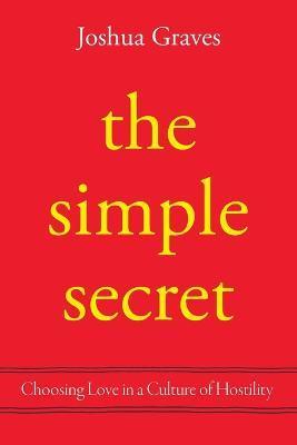 The Simple Secret: Choosing Love in a Culture of Hostility - Joshua Graves