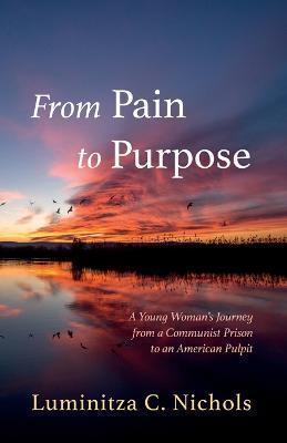 From Pain to Purpose: A Young Woman's Journey from a Communist Prison to an American Pulpit - Luminitza C. Nichols