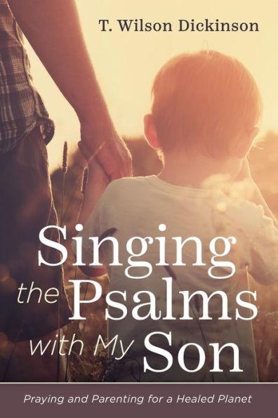 Singing the Psalms with My Son: Praying and Parenting for a Healed Planet - T. Wilson Dickinson