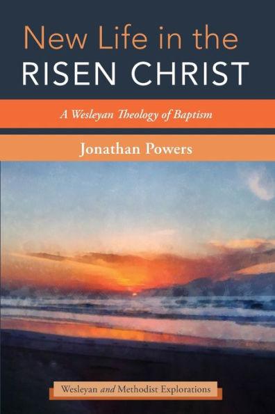 New Life in the Risen Christ: A Wesleyan Theology of Baptism - Jonathan A. Powers