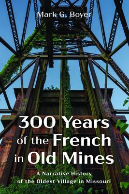 300 Years of the French in Old Mines: A Narrative History of the Oldest Village in Missouri - Mark G. Boyer