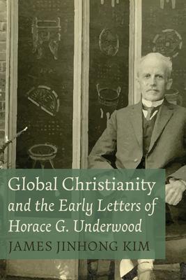 Global Christianity and the Early Letters of Horace G. Underwood - James Jinhong Kim