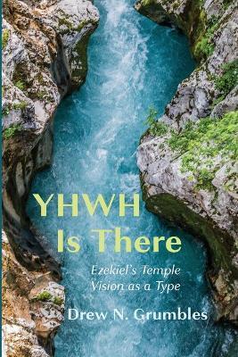 Yhwh Is There: Ezekiel's Temple Vision as a Type - Drew N. Grumbles