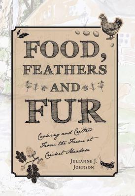 Food, Feathers and Fur: Cooking and Critters from the Farm at Cricket Meadow - Julianne J. Johnson