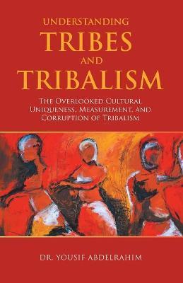 Understanding Tribes and Tribalism: The Overlooked Cultural Uniqueness, Measurement, and Corruption of Tribalism - Yousif Abdelrahim