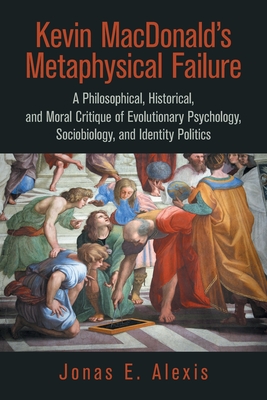 Kevin Macdonald's Metaphysical Failure: a Philosophical, Historical, and Moral Critique of Evolutionary Psychology, Sociobiology, and Identity Politic - Jonas E. Alexis