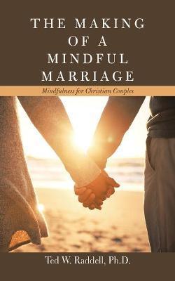 The Making of a Mindful Marriage: Mindfulness for Christian Couples - Ted W. Raddell