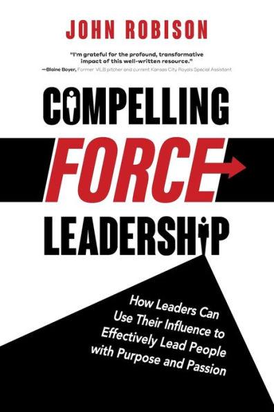 Compelling Force Leadership: How Leaders Can Use Their Influence to Effectively Lead People with Purpose and Passion - John Robison