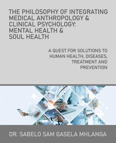 The Philosophy of Integrating Medical Anthropology & Clinical Psychology: Mental Health & Soul Health: A Quest for Solutions to Human Health, Diseases - Sabelo Sam Gasela Mhlanga