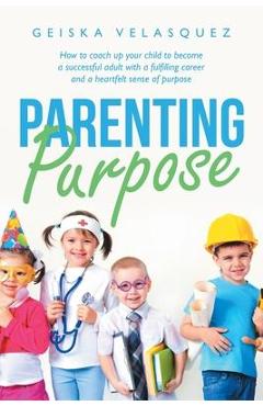 Coperta cărții 'Parenting Purpose: How to Coach up Your Child to Become a Successful Adult with a Fulfilling Career and a Heartfelt'