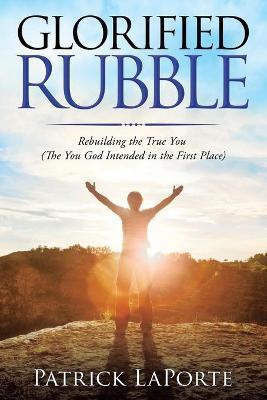 Glorified Rubble: Rebuilding the True You (The You God Intended in the First Place) - Patrick Laporte