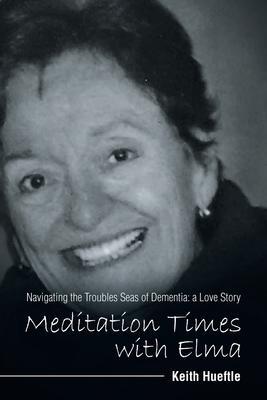 Meditation Times with Elma: Navigating the Troubles Seas of Dementia: a Love Story - Keith Hueftle