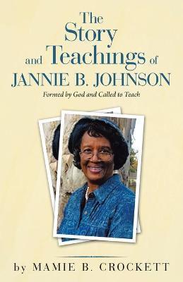 The Story and Teachings of Jannie B. Johnson: Formed by God and Called to Teach - Mamie B. Crockett