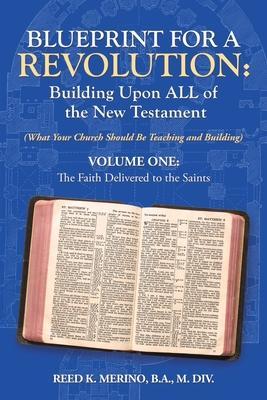 Blueprint for a Revolution: Building Upon All of the New Testament - Volume One: (What Your Church Should Be Teaching and Building) - Reed K. Merino B. A. M. Div