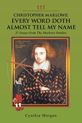Christopher Marlowe: Every Word Doth Almost Tell My Name: 27 Essays from the Marlowe Studies - Cynthia Morgan