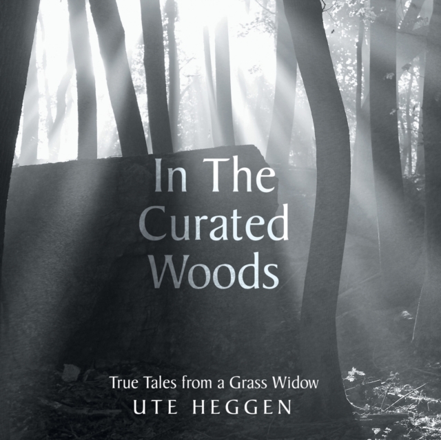 In the Curated Woods: True Tales from a Grass Widow - Ute Heggen