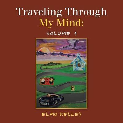 Traveling Through My Mind: Volume 1 - Elmo Kelley