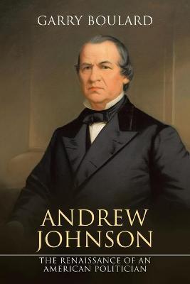 Andrew Johnson: The Renaissance of an American Politician - Garry Boulard