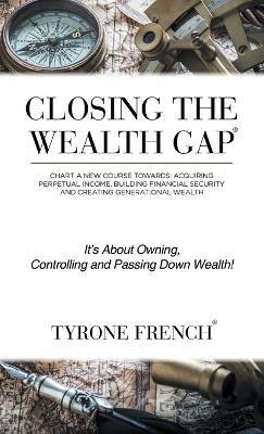 Closing the Wealth Gap: Chart a New Course Towards: Acquiring Perpetual Income, Building Financial Security and Creating Generational Wealth - Tyrone French