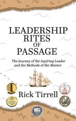 Leadership Rites of Passage: The Journey of the Aspiring Leader and the Methods of the Mentor - Rick Tirrell