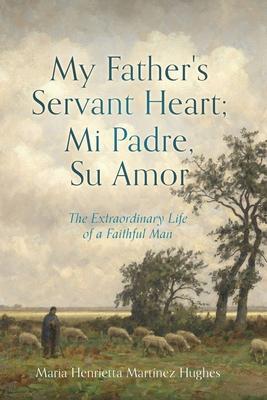 My Father's Servant Heart; Mi Padre, Su Amor: The Extraordinary Life of a Faithful Man - Maria Henrietta Martínez Hughes