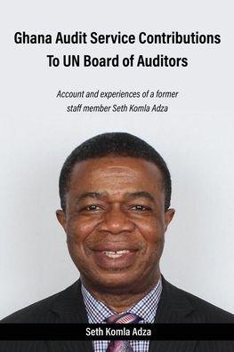 Ghana Audit Service Contributions To UN Board of Auditors: Account and experiences of a former staff member Seth Komla Adza - Seth Komla Adza