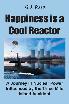 Happiness is a Cool Reactor: A Journey in Nuclear Power Influenced by the Three Mile Island Accident - G. J. Reed