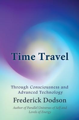 Time Travel: Through Consciousness and Advanced Technology - Frederick Dodson