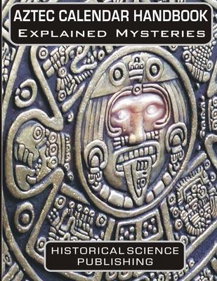 Aztec Calendar Handbook Explained Mysteries - Historical Science Publishing