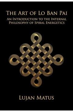 Coperta cărții 'The Art of Lo Ban Pai: An Introduction to the Internal Philosophy of Spiral Energetics - Lujan Matus'