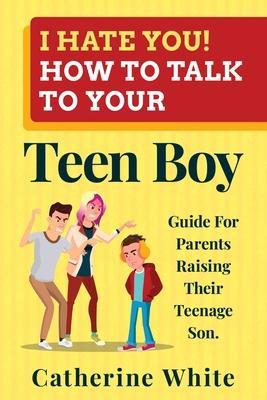 I HATE YOU! HOW TO TALK TO YOUR Teen Boy?: Guide For Parents Raising Their Teenage Son. - Catherine White